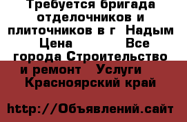 Требуется бригада отделочников и плиточников в г. Надым › Цена ­ 1 000 - Все города Строительство и ремонт » Услуги   . Красноярский край